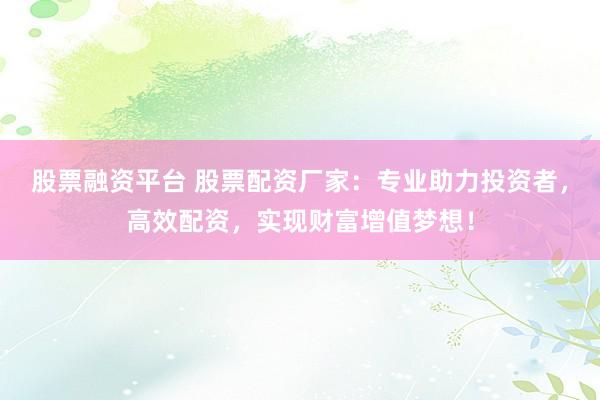 股票融资平台 股票配资厂家：专业助力投资者，高效配资，实现财富增值梦想！