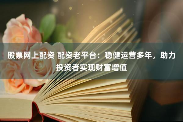股票网上配资 配资老平台：稳健运营多年，助力投资者实现财富增值
