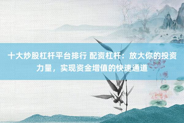 十大炒股杠杆平台排行 配资杠杆：放大你的投资力量，实现资金增值的快速通道