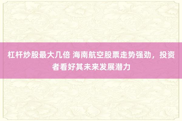 杠杆炒股最大几倍 海南航空股票走势强劲，投资者看好其未来发展潜力