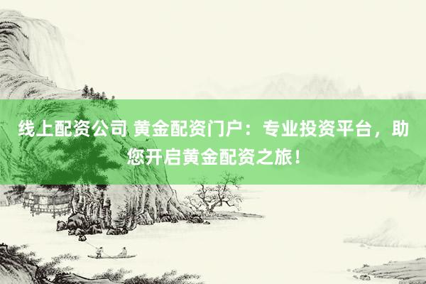 线上配资公司 黄金配资门户：专业投资平台，助您开启黄金配资之旅！