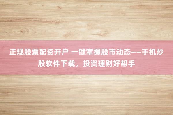 正规股票配资开户 一键掌握股市动态——手机炒股软件下载，投资理财好帮手