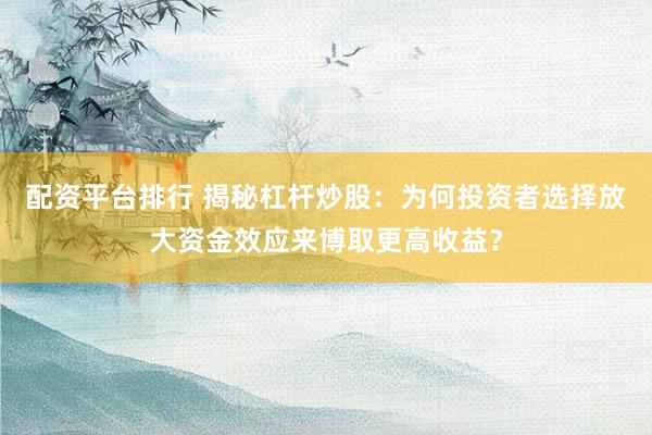 配资平台排行 揭秘杠杆炒股：为何投资者选择放大资金效应来博取更高收益？
