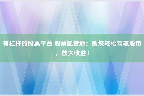 有杠杆的股票平台 股票配资通：助您轻松驾驭股市，放大收益！