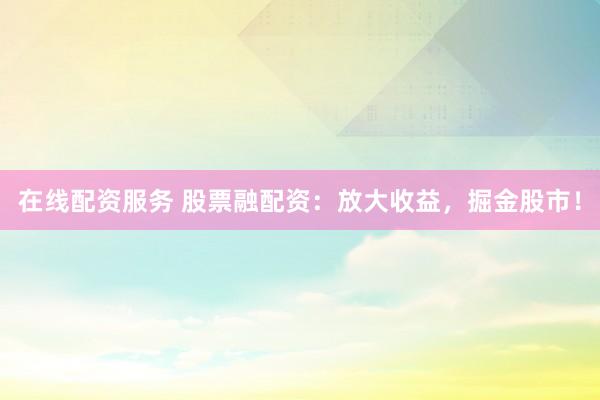 在线配资服务 股票融配资：放大收益，掘金股市！