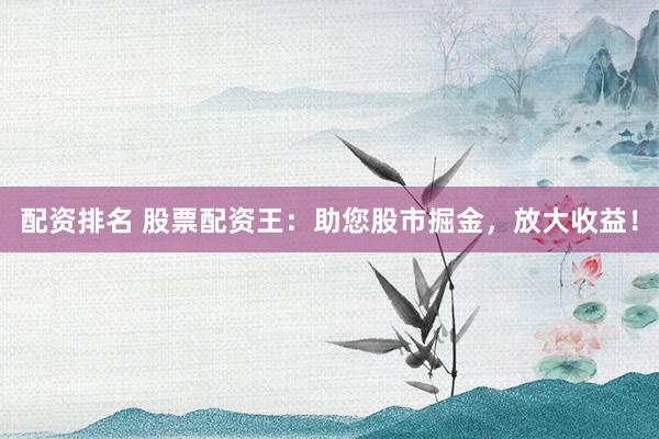 配资排名 股票配资王：助您股市掘金，放大收益！