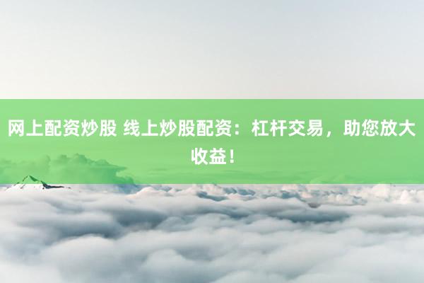 网上配资炒股 线上炒股配资：杠杆交易，助您放大收益！