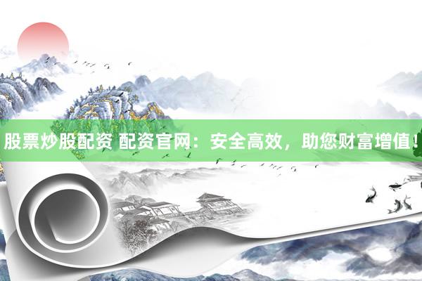 股票炒股配资 配资官网：安全高效，助您财富增值！