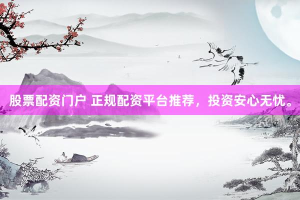 股票配资门户 正规配资平台推荐，投资安心无忧。