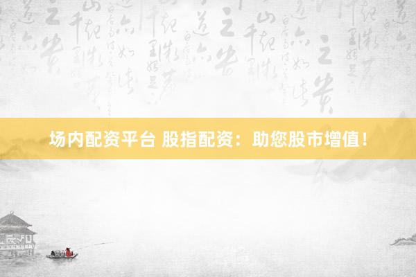 场内配资平台 股指配资：助您股市增值！