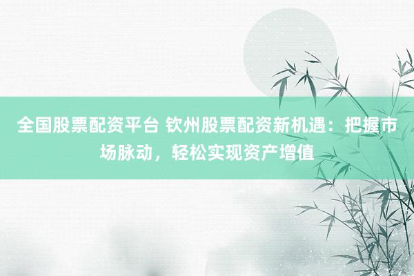 全国股票配资平台 钦州股票配资新机遇：把握市场脉动，轻松实现资产增值