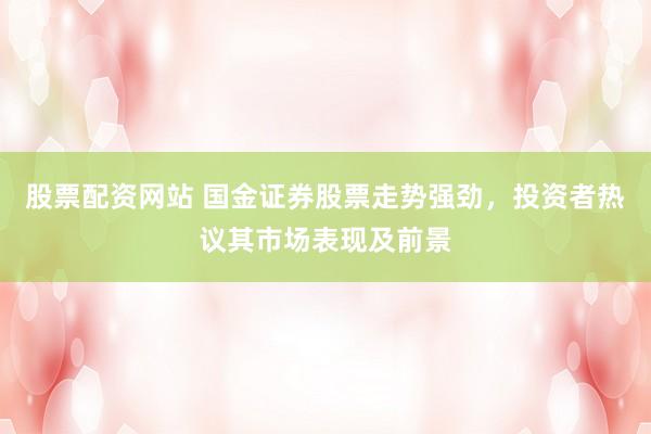 股票配资网站 国金证券股票走势强劲，投资者热议其市场表现及前景