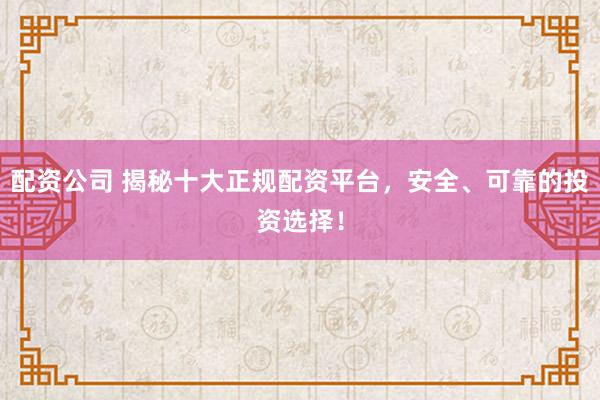 配资公司 揭秘十大正规配资平台，安全、可靠的投资选择！