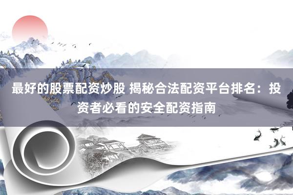 最好的股票配资炒股 揭秘合法配资平台排名：投资者必看的安全配资指南