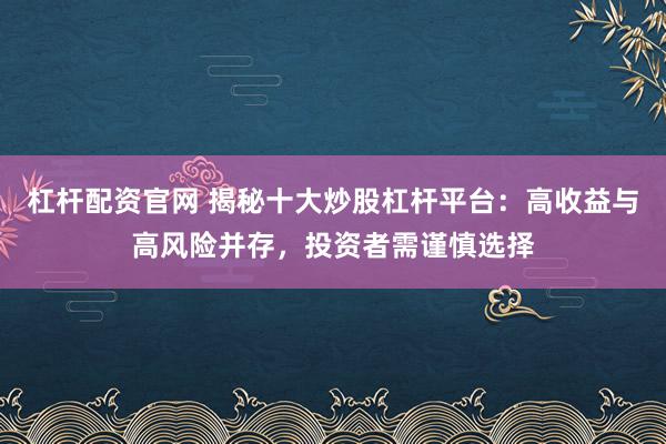 杠杆配资官网 揭秘十大炒股杠杆平台：高收益与高风险并存，投资者需谨慎选择