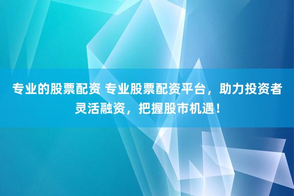 专业的股票配资 专业股票配资平台，助力投资者灵活融资，把握股市机遇！