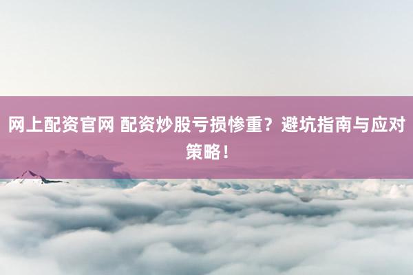 网上配资官网 配资炒股亏损惨重？避坑指南与应对策略！