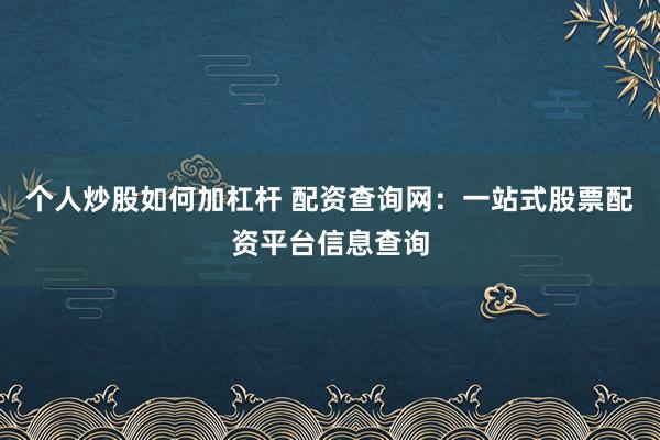 个人炒股如何加杠杆 配资查询网：一站式股票配资平台信息查询