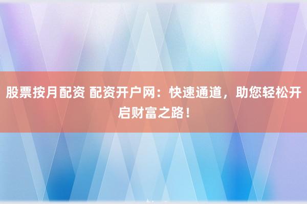 股票按月配资 配资开户网：快速通道，助您轻松开启财富之路！