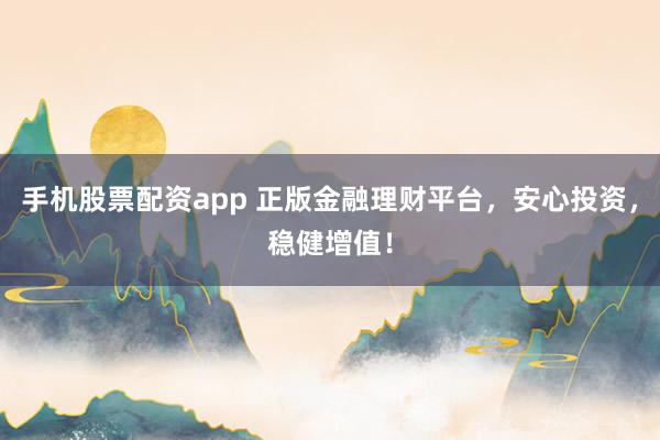 手机股票配资app 正版金融理财平台，安心投资，稳健增值！