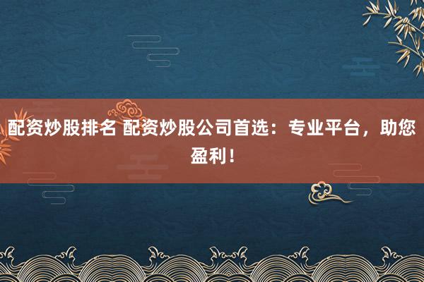 配资炒股排名 配资炒股公司首选：专业平台，助您盈利！