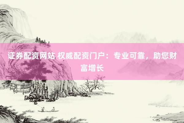 证券配资网站 权威配资门户：专业可靠，助您财富增长