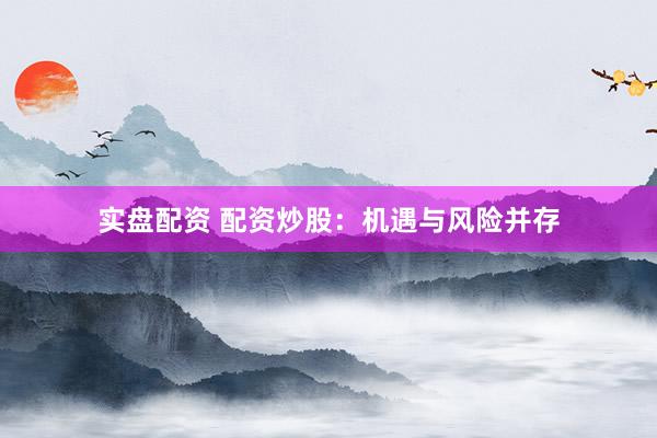 实盘配资 配资炒股：机遇与风险并存