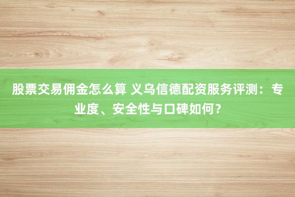 股票交易佣金怎么算 义乌信德配资服务评测：专业度、安全性与口碑如何？