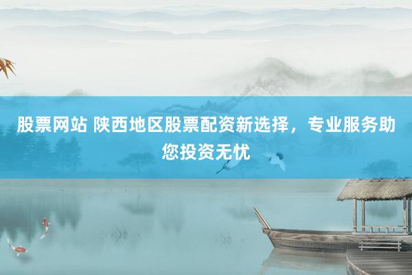 股票网站 陕西地区股票配资新选择，专业服务助您投资无忧