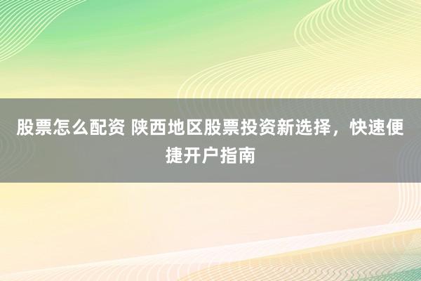 股票怎么配资 陕西地区股票投资新选择，快速便捷开户指南