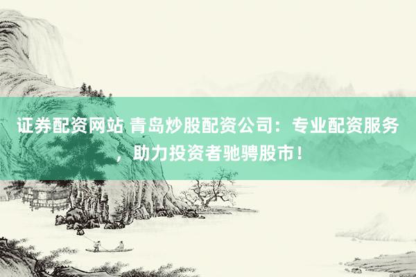 证券配资网站 青岛炒股配资公司：专业配资服务，助力投资者驰骋股市！
