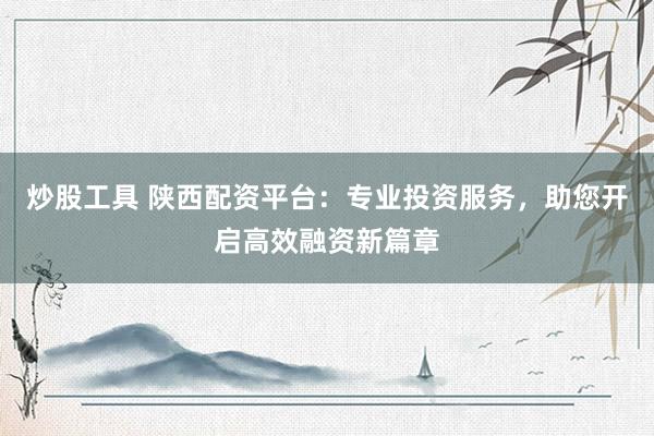 炒股工具 陕西配资平台：专业投资服务，助您开启高效融资新篇章