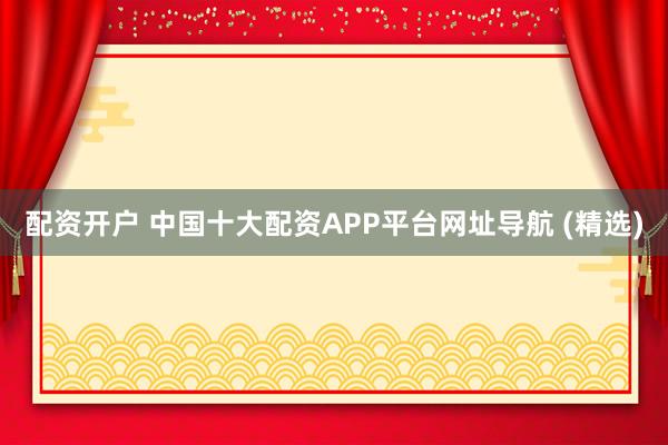 配资开户 中国十大配资APP平台网址导航 (精选)