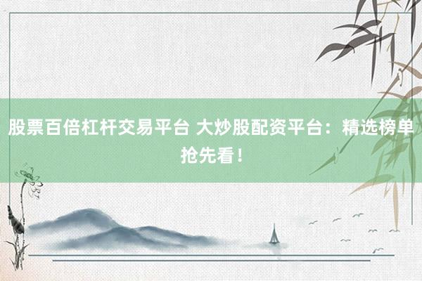 股票百倍杠杆交易平台 大炒股配资平台：精选榜单抢先看！