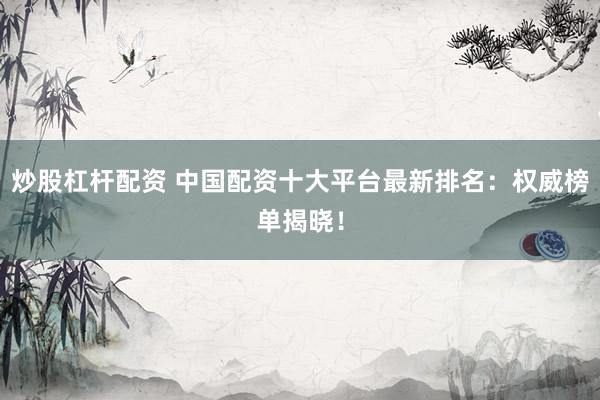 炒股杠杆配资 中国配资十大平台最新排名：权威榜单揭晓！