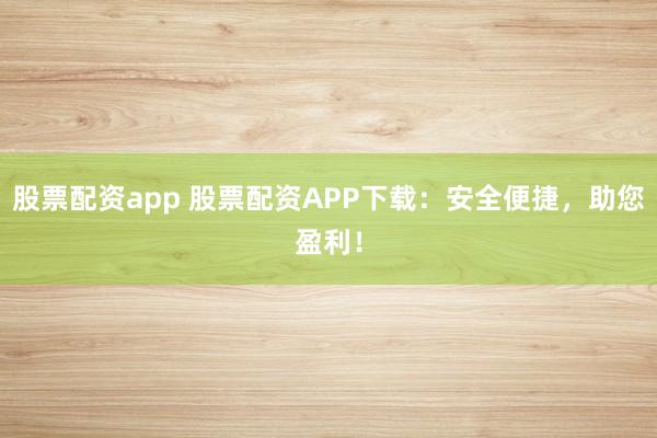 股票配资app 股票配资APP下载：安全便捷，助您盈利！