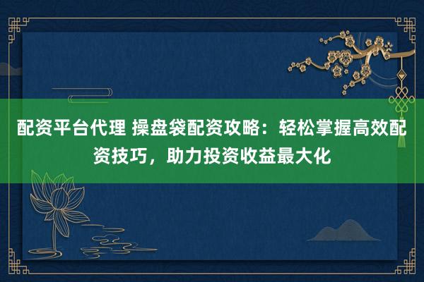 配资平台代理 操盘袋配资攻略：轻松掌握高效配资技巧，助力投资收益最大化