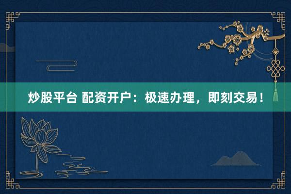 炒股平台 配资开户：极速办理，即刻交易！