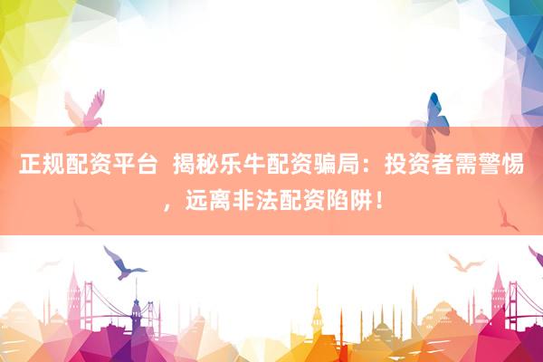 正规配资平台  揭秘乐牛配资骗局：投资者需警惕，远离非法配资陷阱！