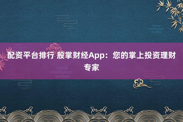 配资平台排行 股掌财经App：您的掌上投资理财专家