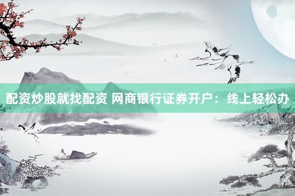 配资炒股就找配资 网商银行证券开户：线上轻松办