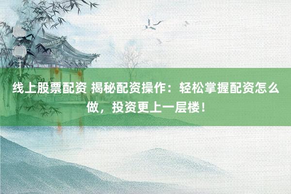 线上股票配资 揭秘配资操作：轻松掌握配资怎么做，投资更上一层楼！