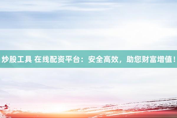 炒股工具 在线配资平台：安全高效，助您财富增值！
