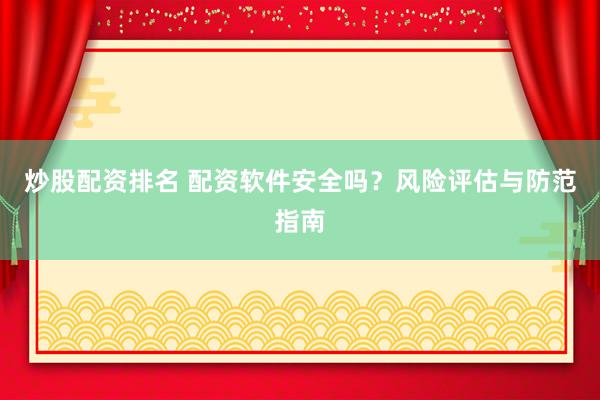 炒股配资排名 配资软件安全吗？风险评估与防范指南