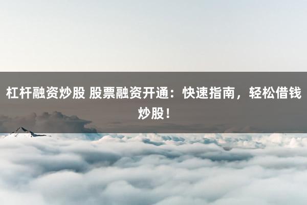 杠杆融资炒股 股票融资开通：快速指南，轻松借钱炒股！