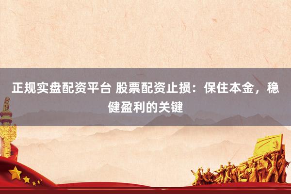 正规实盘配资平台 股票配资止损：保住本金，稳健盈利的关键