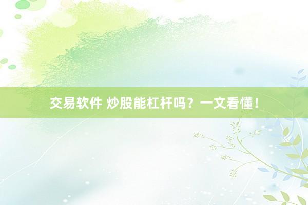 交易软件 炒股能杠杆吗？一文看懂！