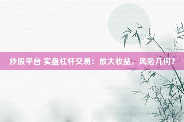 炒股平台 实盘杠杆交易：放大收益，风险几何？