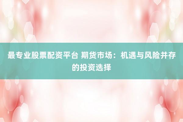最专业股票配资平台 期货市场：机遇与风险并存的投资选择