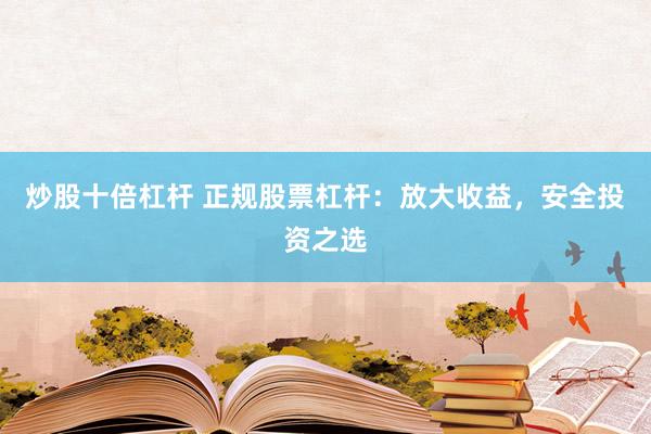 炒股十倍杠杆 正规股票杠杆：放大收益，安全投资之选